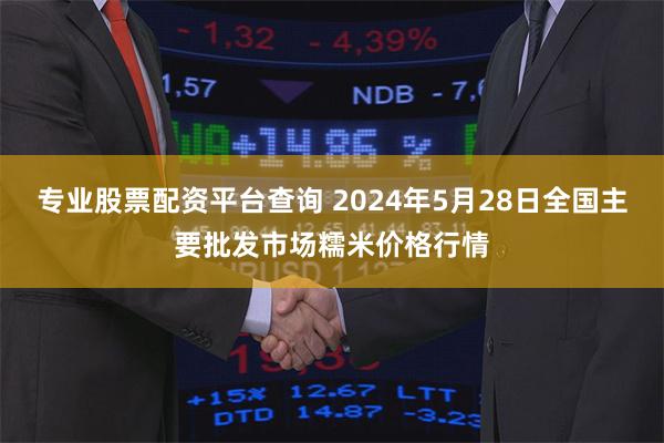 专业股票配资平台查询 2024年5月28日全国主要批发市场糯米价格行情