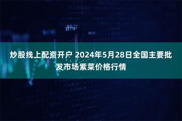 炒股线上配资开户 2024年5月28日全国主要批发市场紫菜价格行情