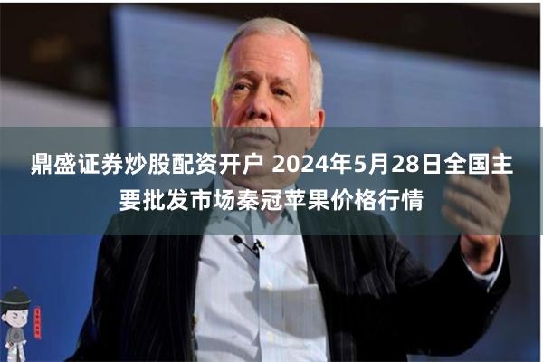 鼎盛证券炒股配资开户 2024年5月28日全国主要批发市场秦冠苹果价格行情