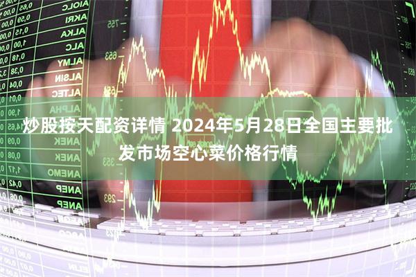 炒股按天配资详情 2024年5月28日全国主要批发市场空心菜价格行情