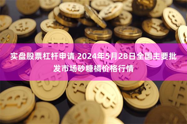 实盘股票杠杆申请 2024年5月28日全国主要批发市场砂糖橘价格行情