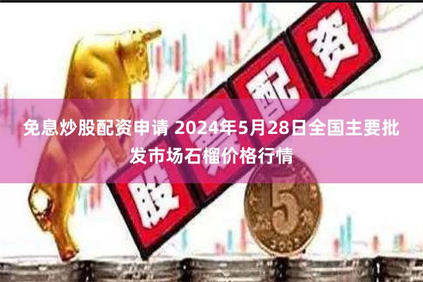 免息炒股配资申请 2024年5月28日全国主要批发市场石榴价格行情