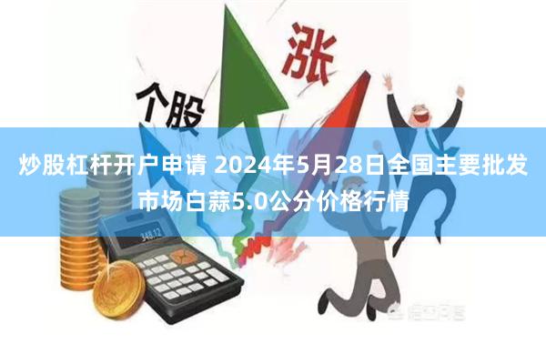 炒股杠杆开户申请 2024年5月28日全国主要批发市场白蒜5.0公分价格行情