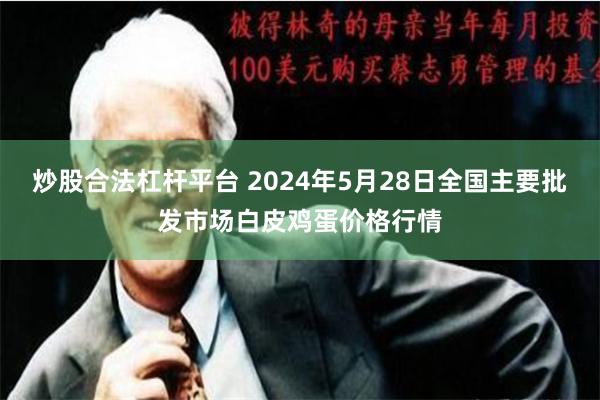 炒股合法杠杆平台 2024年5月28日全国主要批发市场白皮鸡蛋价格行情