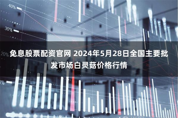 免息股票配资官网 2024年5月28日全国主要批发市场白灵菇价格行情