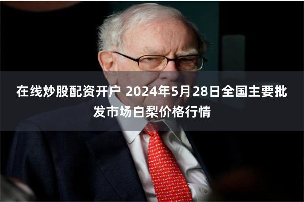 在线炒股配资开户 2024年5月28日全国主要批发市场白梨价格行情