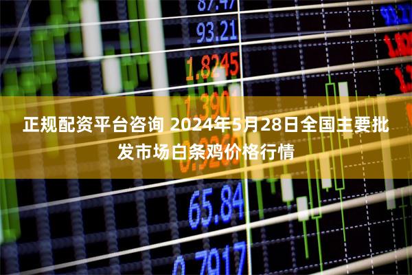 正规配资平台咨询 2024年5月28日全国主要批发市场白条鸡价格行情