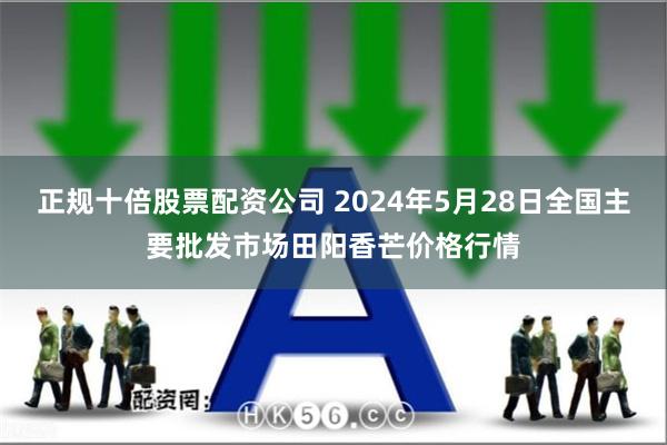 正规十倍股票配资公司 2024年5月28日全国主要批发市场田阳香芒价格行情