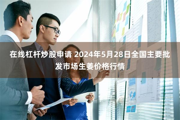 在线杠杆炒股申请 2024年5月28日全国主要批发市场生姜价格行情