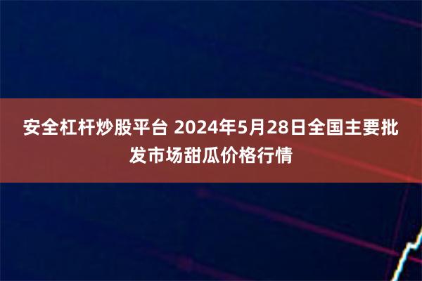 安全杠杆炒股平台 2024年5月28日全国主要批发市场甜瓜价格行情