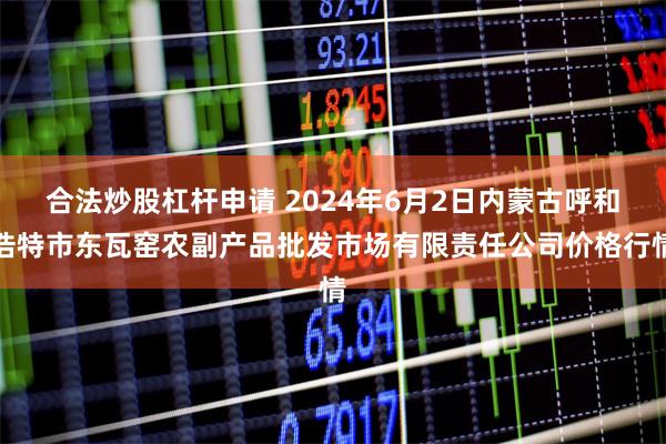 合法炒股杠杆申请 2024年6月2日内蒙古呼和浩特市东瓦窑农副产品批发市场有限责任公司价格行情