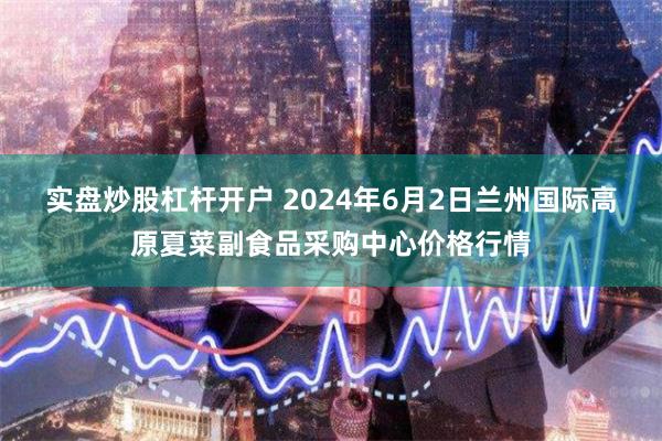 实盘炒股杠杆开户 2024年6月2日兰州国际高原夏菜副食品采购中心价格行情