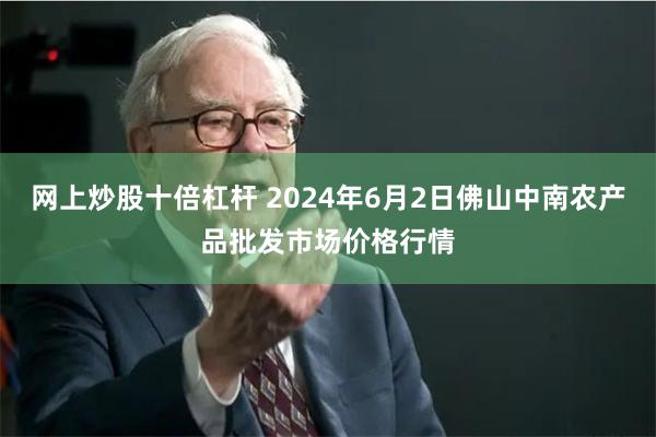 网上炒股十倍杠杆 2024年6月2日佛山中南农产品批发市场价格行情