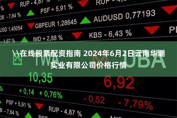 \在线股票配资指南 2024年6月2日云南华潮实业有限公司价格行情