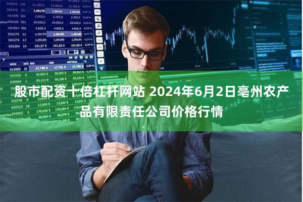 股市配资十倍杠杆网站 2024年6月2日亳州农产品有限责任公司价格行情