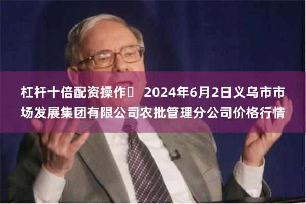 杠杆十倍配资操作	 2024年6月2日义乌市市场发展集团有限公司农批管理分公司价格行情