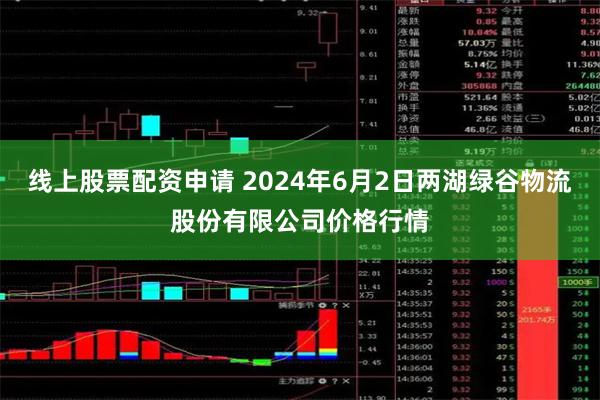 线上股票配资申请 2024年6月2日两湖绿谷物流股份有限公司价格行情