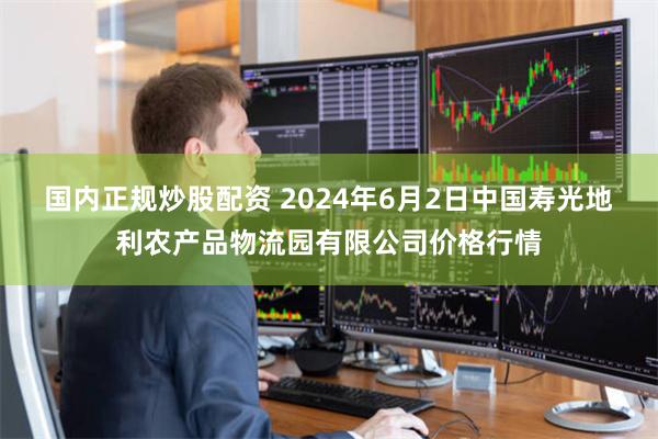 国内正规炒股配资 2024年6月2日中国寿光地利农产品物流园有限公司价格行情