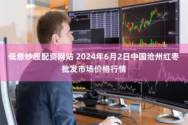 低息炒股配资网站 2024年6月2日中国沧州红枣批发市场价格行情