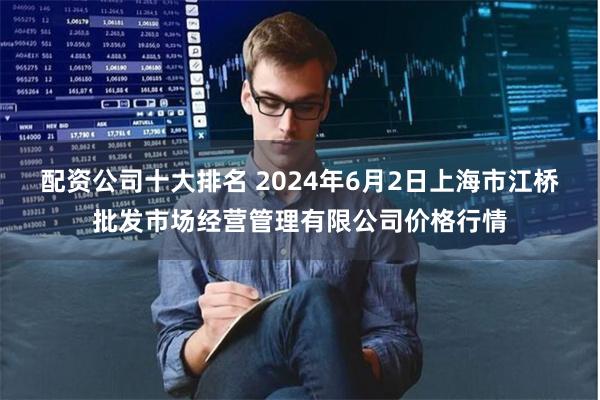 配资公司十大排名 2024年6月2日上海市江桥批发市场经营管理有限公司价格行情