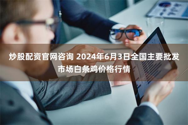 炒股配资官网咨询 2024年6月3日全国主要批发市场白条鸡价格行情