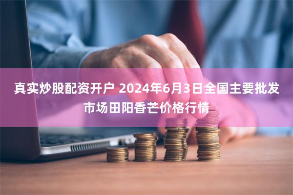 真实炒股配资开户 2024年6月3日全国主要批发市场田阳香芒价格行情