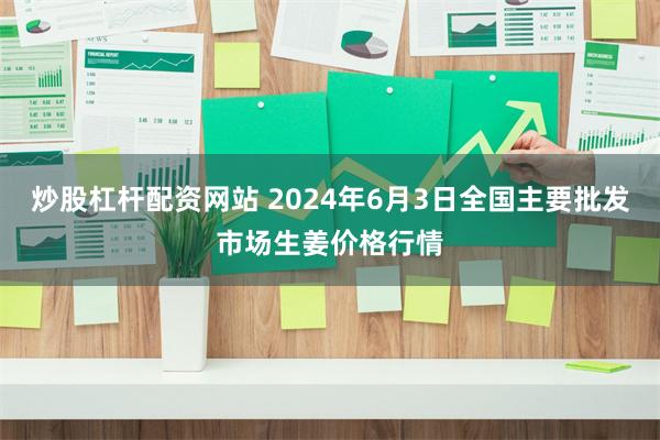 炒股杠杆配资网站 2024年6月3日全国主要批发市场生姜价格行情