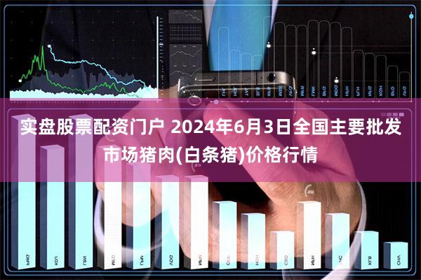 实盘股票配资门户 2024年6月3日全国主要批发市场猪肉(白条猪)价格行情