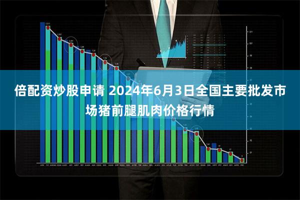 倍配资炒股申请 2024年6月3日全国主要批发市场猪前腿肌肉价格行情