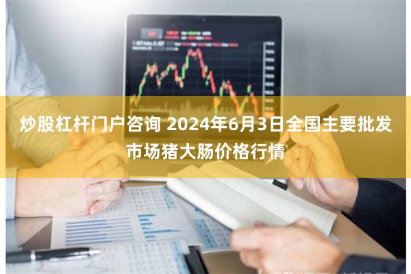 炒股杠杆门户咨询 2024年6月3日全国主要批发市场猪大肠价格行情