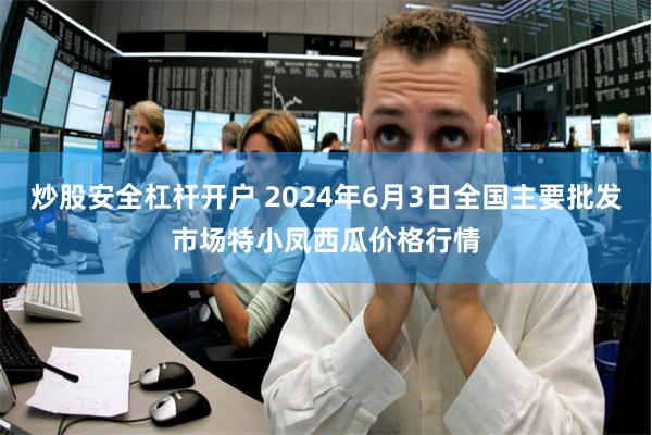 炒股安全杠杆开户 2024年6月3日全国主要批发市场特小凤西瓜价格行情