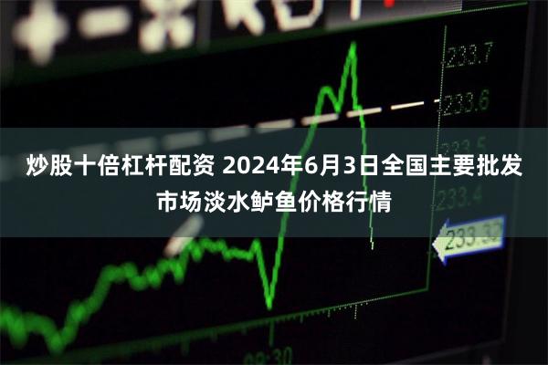 炒股十倍杠杆配资 2024年6月3日全国主要批发市场淡水鲈鱼价格行情