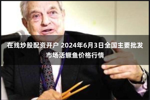 在线炒股配资开户 2024年6月3日全国主要批发市场活鳜鱼价格行情