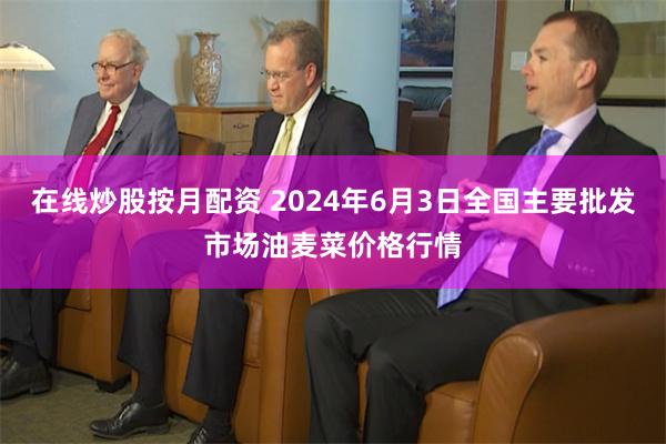 在线炒股按月配资 2024年6月3日全国主要批发市场油麦菜价格行情