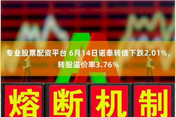 专业股票配资平台 6月14日诺泰转债下跌2.01%，转股溢价率3.76%