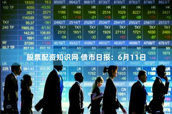 股票配资知识网 债市日报：6月11日