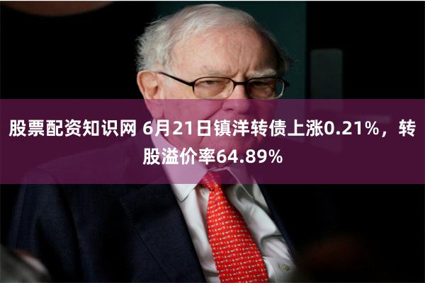 股票配资知识网 6月21日镇洋转债上涨0.21%，转股溢价率64.89%