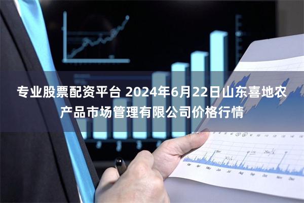 专业股票配资平台 2024年6月22日山东喜地农产品市场管理有限公司价格行情