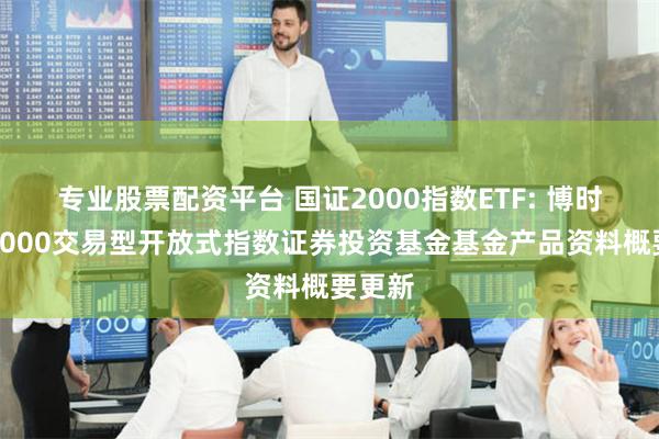 专业股票配资平台 国证2000指数ETF: 博时国证2000交易型开放式指数证券投资基金基金产品资料概要更新