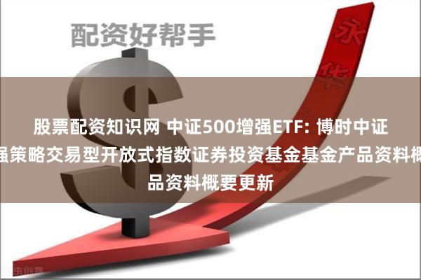 股票配资知识网 中证500增强ETF: 博时中证500增强策略交易型开放式指数证券投资基金基金产品资料概要更新