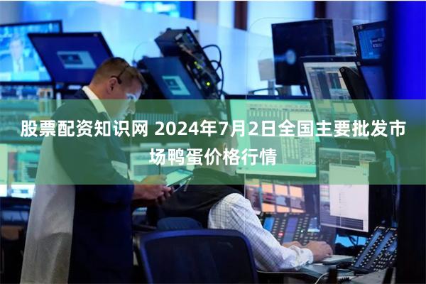 股票配资知识网 2024年7月2日全国主要批发市场鸭蛋价格行情