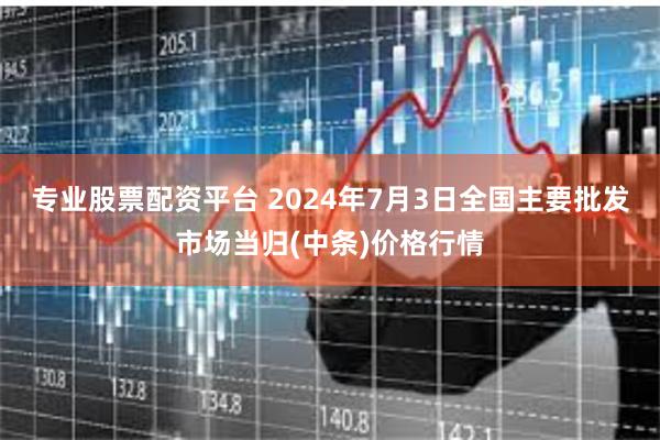 专业股票配资平台 2024年7月3日全国主要批发市场当归(中条)价格行情