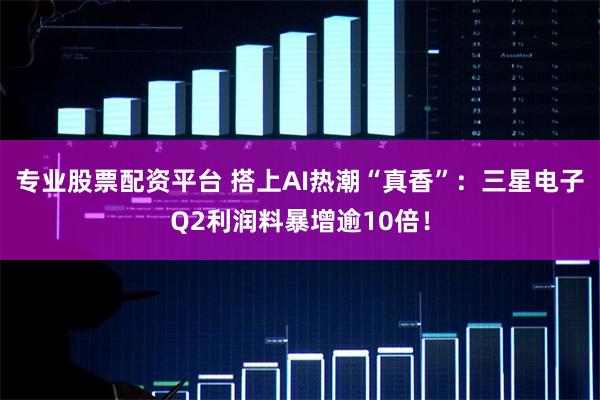 专业股票配资平台 搭上AI热潮“真香”：三星电子Q2利润料暴增逾10倍！