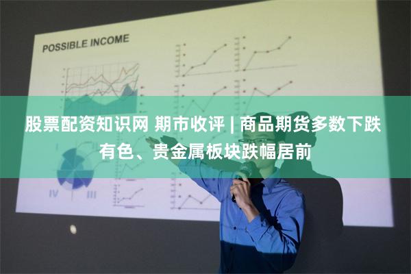 股票配资知识网 期市收评 | 商品期货多数下跌 有色、贵金属板块跌幅居前