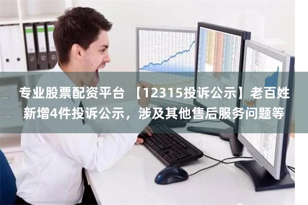 专业股票配资平台 【12315投诉公示】老百姓新增4件投诉公示，涉及其他售后服务问题等