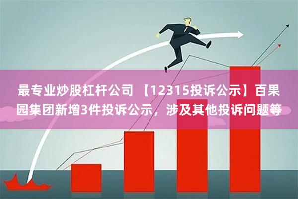 最专业炒股杠杆公司 【12315投诉公示】百果园集团新增3件投诉公示，涉及其他投诉问题等