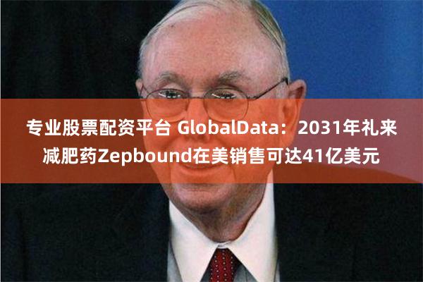 专业股票配资平台 GlobalData：2031年礼来减肥药Zepbound在美销售可达41亿美元