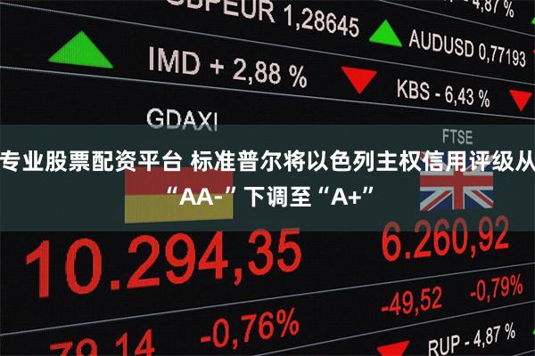 专业股票配资平台 标准普尔将以色列主权信用评级从“AA-”下调至“A+”