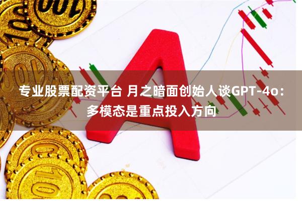 专业股票配资平台 月之暗面创始人谈GPT-4o：多模态是重点投入方向