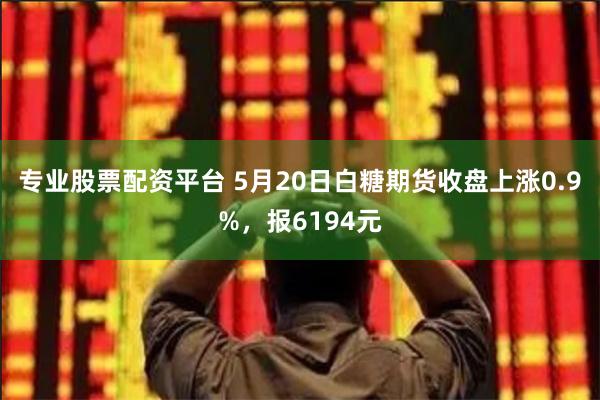 专业股票配资平台 5月20日白糖期货收盘上涨0.9%，报6194元